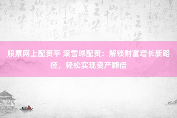 股票网上配资平 滚雪球配资：解锁财富增长新路径，轻松实现资产翻倍
