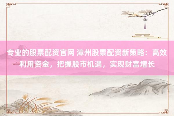 专业的股票配资官网 漳州股票配资新策略：高效利用资金，把握股市机遇，实现财富增长