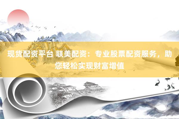 现货配资平台 联美配资：专业股票配资服务，助您轻松实现财富增值