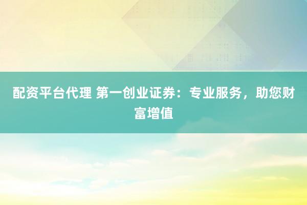 配资平台代理 第一创业证券：专业服务，助您财富增值