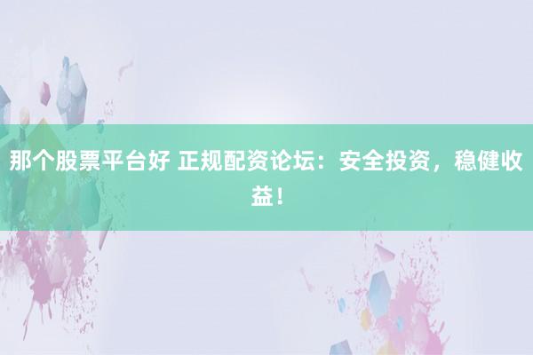 那个股票平台好 正规配资论坛：安全投资，稳健收益！