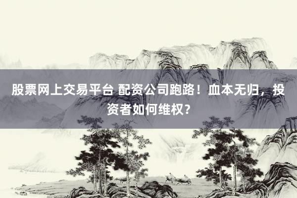 股票网上交易平台 配资公司跑路！血本无归，投资者如何维权？
