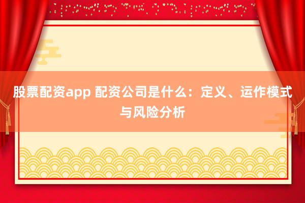 股票配资app 配资公司是什么：定义、运作模式与风险分析