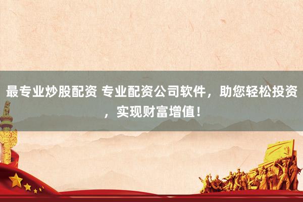 最专业炒股配资 专业配资公司软件，助您轻松投资，实现财富增值！