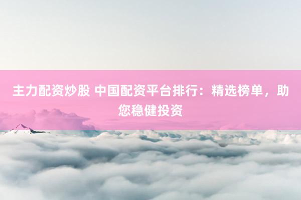 主力配资炒股 中国配资平台排行：精选榜单，助您稳健投资
