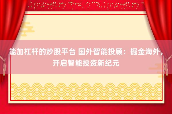 能加杠杆的炒股平台 国外智能投顾：掘金海外，开启智能投资新纪元