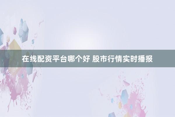 在线配资平台哪个好 股市行情实时播报