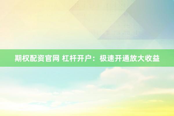 期权配资官网 杠杆开户：极速开通放大收益