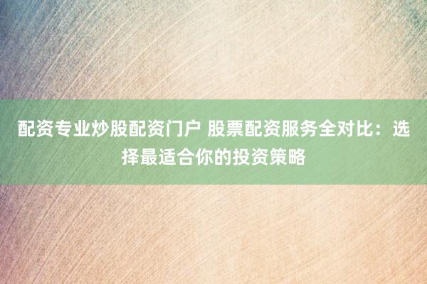 配资专业炒股配资门户 股票配资服务全对比：选择最适合你的投资策略
