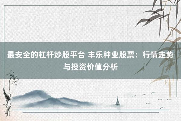 最安全的杠杆炒股平台 丰乐种业股票：行情走势与投资价值分析