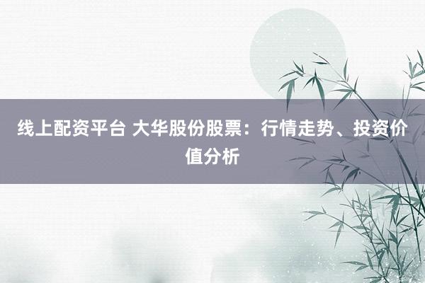 线上配资平台 大华股份股票：行情走势、投资价值分析