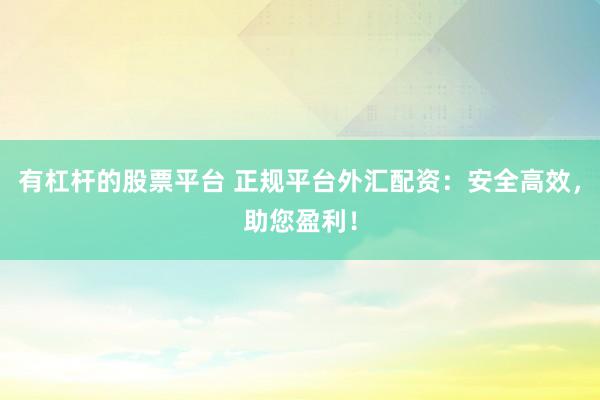 有杠杆的股票平台 正规平台外汇配资：安全高效，助您盈利！