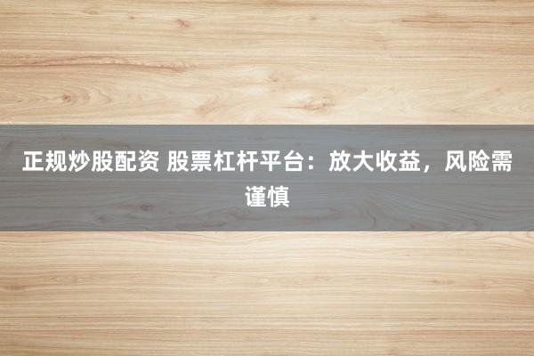 正规炒股配资 股票杠杆平台：放大收益，风险需谨慎
