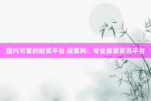 国内可靠的配资平台 股票网：专业股票资讯平台