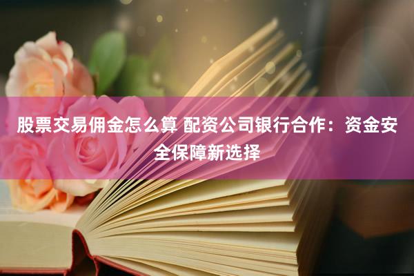 股票交易佣金怎么算 配资公司银行合作：资金安全保障新选择