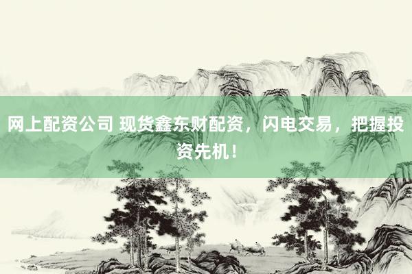 网上配资公司 现货鑫东财配资,闪电交易,把握投资先机!
