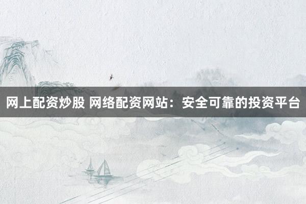 网上配资炒股 网络配资网站：安全可靠的投资平台