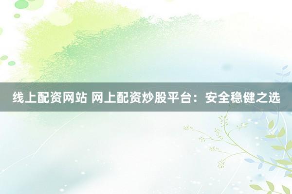 线上配资网站 网上配资炒股平台：安全稳健之选