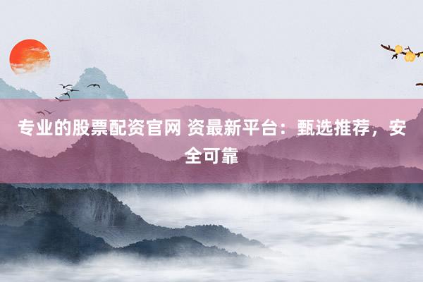 专业的股票配资官网 资最新平台：甄选推荐，安全可靠