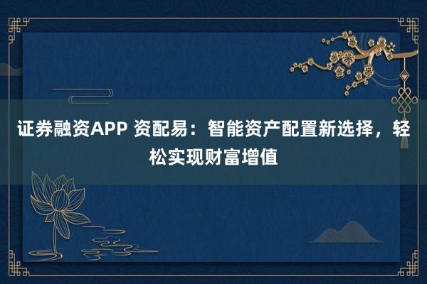 证券融资APP 资配易：智能资产配置新选择，轻松实现财富增值