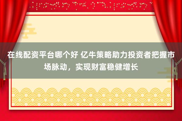 在线配资平台哪个好 亿牛策略助力投资者把握市场脉动，实现财富稳健增长