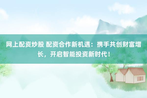 网上配资炒股 配资合作新机遇：携手共创财富增长，开启智能投资新时代！