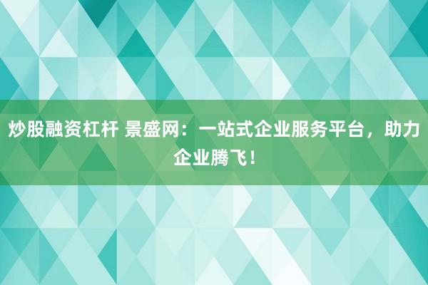 炒股融资杠杆 景盛网：一站式企业服务平台，助力企业腾飞！