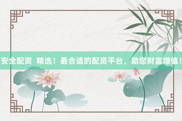 安全配资  精选！最合适的配资平台，助您财富增值！