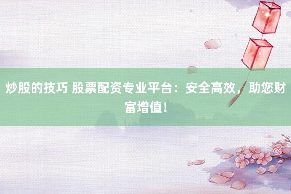 炒股的技巧 股票配资专业平台：安全高效，助您财富增值！