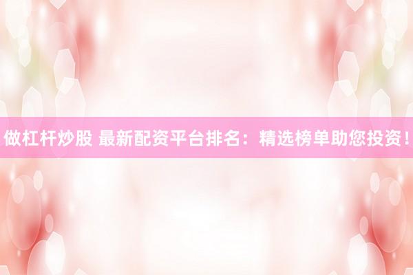 做杠杆炒股 最新配资平台排名:精选榜单助您投资!
