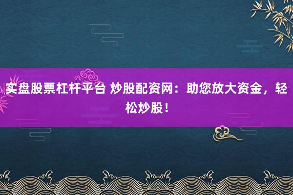 实盘股票杠杆平台 炒股配资网：助您放大资金，轻松炒股！