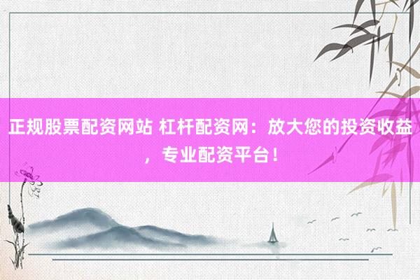 正规股票配资网站 杠杆配资网：放大您的投资收益，专业配资平台！