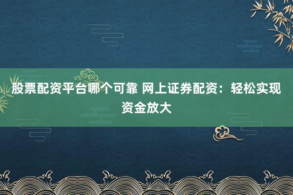 股票配资平台哪个可靠 网上证券配资：轻松实现资金放大