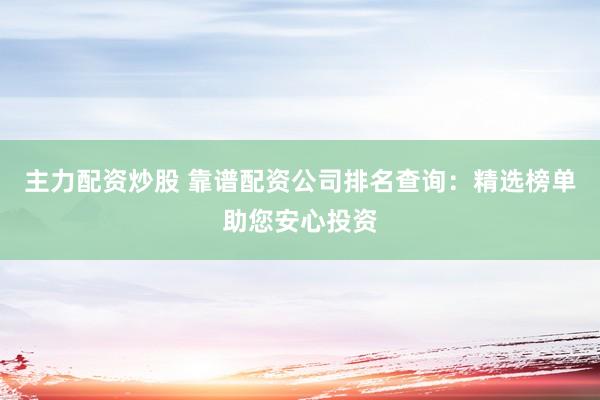 主力配资炒股 靠谱配资公司排名查询：精选榜单助您安心投资