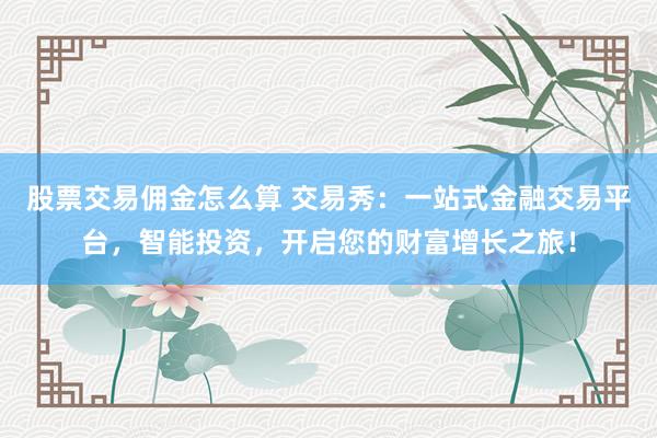 股票交易佣金怎么算 交易秀：一站式金融交易平台，智能投资，开启您的财富增长之旅！