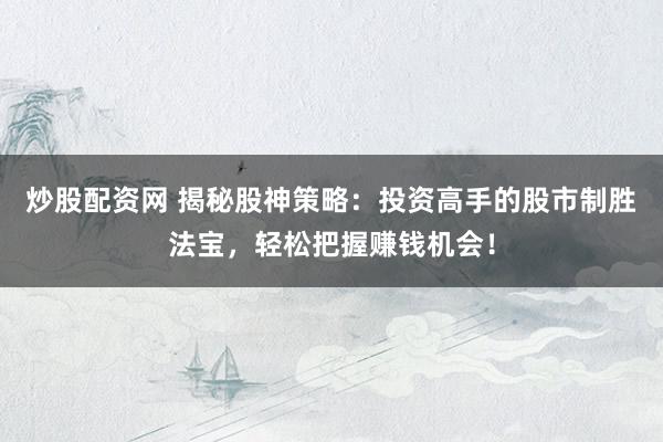 炒股配资网 揭秘股神策略：投资高手的股市制胜法宝，轻松把握赚钱机会！