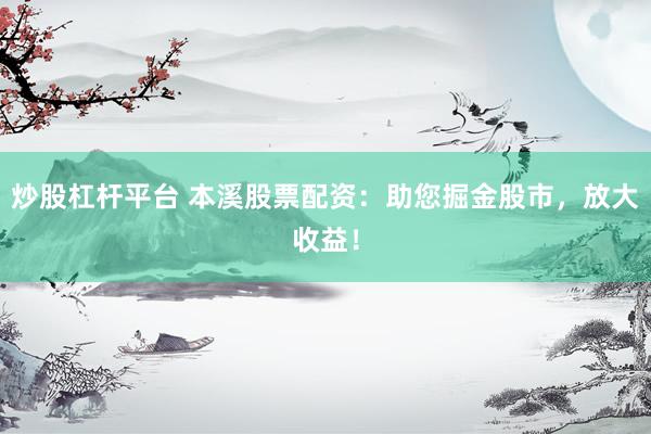 炒股杠杆平台 本溪股票配资：助您掘金股市，放大收益！