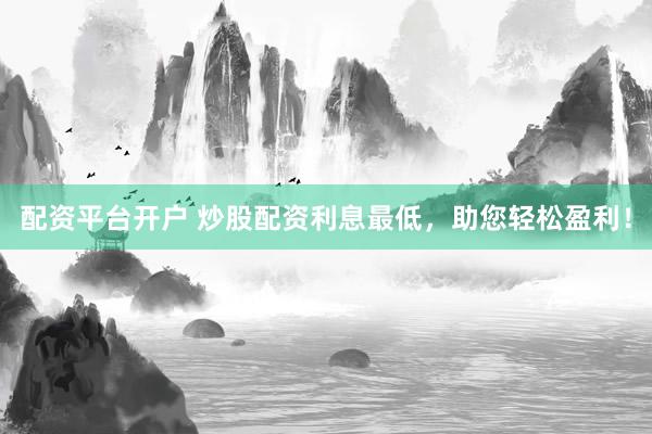 配资平台开户 炒股配资利息最低，助您轻松盈利！
