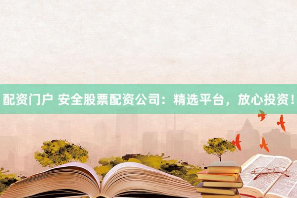 配资门户 安全股票配资公司：精选平台，放心投资！