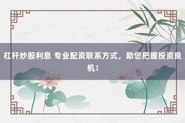 杠杆炒股利息 专业配资联系方式，助您把握投资良机！