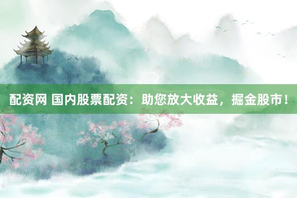 配资网 国内股票配资：助您放大收益，掘金股市！