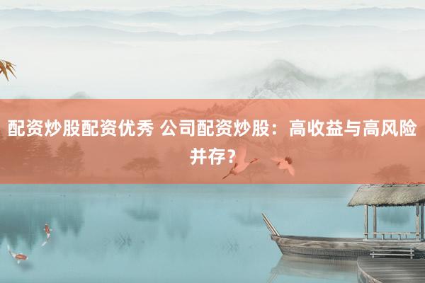 配资炒股配资优秀 公司配资炒股：高收益与高风险并存？