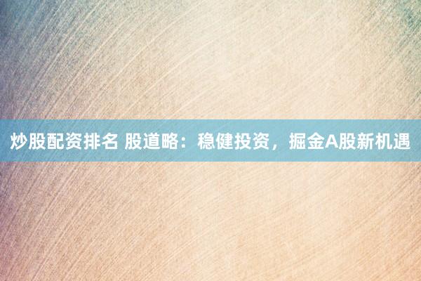 炒股配资排名 股道略：稳健投资，掘金A股新机遇