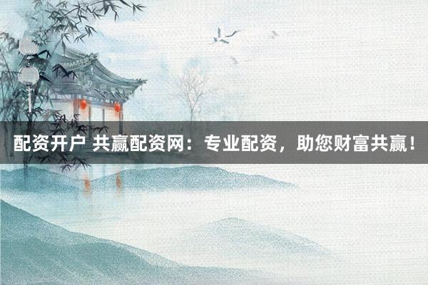 配资开户 共赢配资网：专业配资，助您财富共赢！
