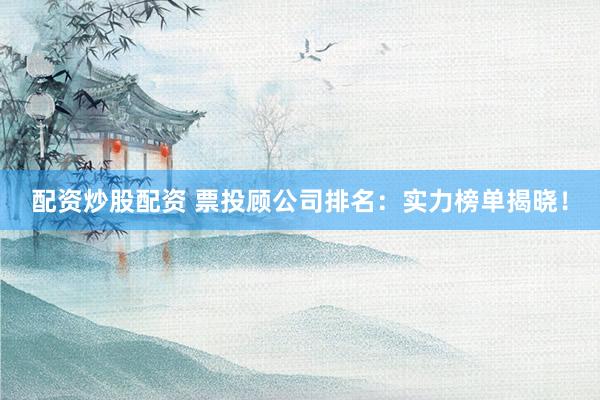 配资炒股配资 票投顾公司排名：实力榜单揭晓！