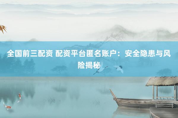 全国前三配资 配资平台匿名账户：安全隐患与风险揭秘
