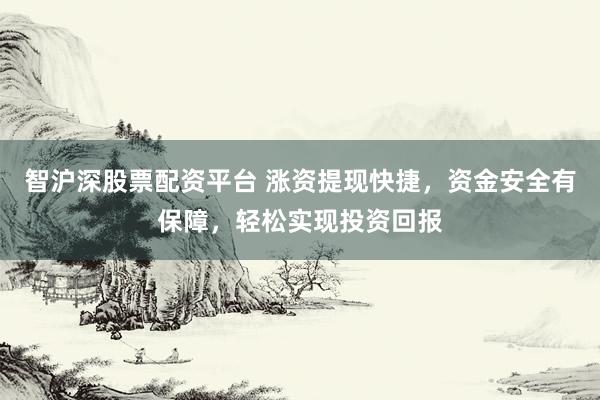 智沪深股票配资平台 涨资提现快捷，资金安全有保障，轻松实现投资回报