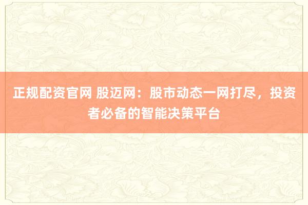 正规配资官网 股迈网：股市动态一网打尽，投资者必备的智能决策平台