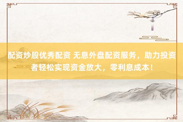 配资炒股优秀配资 无息外盘配资服务，助力投资者轻松实现资金放大，零利息成本！