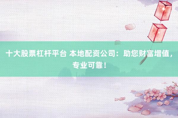 十大股票杠杆平台 本地配资公司：助您财富增值，专业可靠！